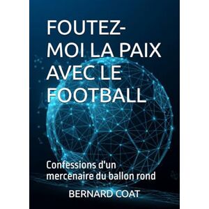 COAT, BERNARD Foutez-moi la Paix avec le Football !: Confessions d'un mercenaire du ballon rond COAT, BERNARD Foutez-moi la Paix avec le Football !: Confessions d'un mercenaire du ballon rond