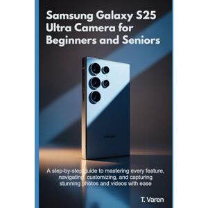 Varen, T Samsung Galaxy S25 Ultra Camera for Beginners & Seniors: A Step-by-Step Guide to Mastering Every Feature, Navigating, Customizing, and Capturing Stunning Photos and Videos with Ease (Tech gadgets) Varen, T Samsung Galaxy S25 Ultra Camera for Beginners & Seniors: A Step-by-Step Guide to Mastering Every Feature, Navigating, Customizing, and Capturing Stunning Photos and Videos with Ease (Tech gadgets)