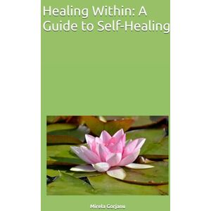Gorjanu, Mirela Healing Within: A Guide to Self-Healing (Spirituality) Gorjanu, Mirela Healing Within: A Guide to Self-Healing (Spirituality)