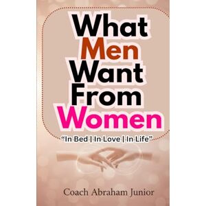 Junior, Coach Abraham What Men Want from Women: The Hidden Truth About Men’s Desires, Emotions, and Bedroom Secrets Every Woman Should Know to Deepen Love, Intimacy, and Passion Junior, Coach Abraham What Men Want from Women: The Hidden Truth About Men’s Desires, Emotions, and Bedroom Secrets Every Woman Should Know to Deepen Love, Intimacy, and Passion