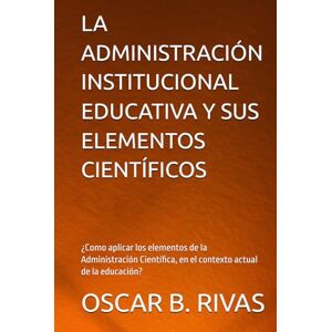 BAUTISTA RIVAS, OSCAR LA ADMINISTRACIÓN INSTITUCIONAL EDUCATIVA Y SUS ELEMENTOS CIENTÍFICOS: ¿Como aplicar los elementos de la Administración Científica, en el contexto ... (TÍTULO, SUB TÍTULO, TABLA DE CONTENIDO) BAUTISTA RIVAS, OSCAR LA ADMINISTRACIÓN INSTITUCIONAL EDUCATIVA Y SUS ELEMENTOS CIENTÍFICOS: ¿Como aplicar los elementos de la Administración Científica, en el contexto ... (TÍTULO, SUB TÍTULO, TABLA DE CONTENIDO)