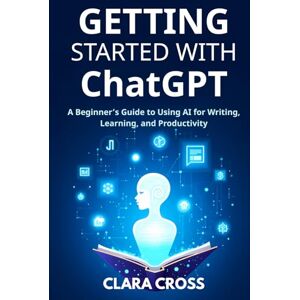 Cross Getting Started with ChatGPT: A Beginner’s Guide to Using AI for Writing, Learning, and Productivity (AI Tools) Cross Getting Started with ChatGPT: A Beginner’s Guide to Using AI for Writing, Learning, and Productivity (AI Tools)