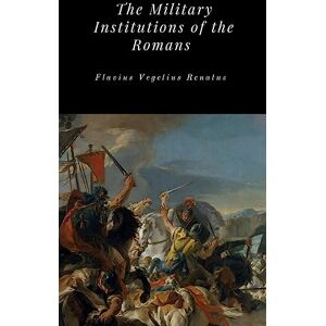 Renatus, Flavius Vegetius The Military Institutions of the Romans Renatus, Flavius Vegetius The Military Institutions of the Romans