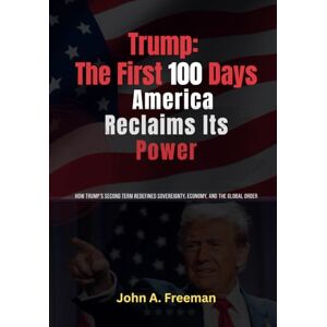Freeman, John A. Trump: The First 100 Days America Reclaims Its Power: How Trump’s Second Term Redefined Sovereignty, Economy, and the Global Order Freeman, John A. Trump: The First 100 Days America Reclaims Its Power: How Trump’s Second Term Redefined Sovereignty, Economy, and the Global Order