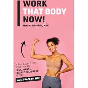 Whitfield, Mary Work That Body Now!: Looking And Feeling Your Best At Any Age, Shape or Size Whitfield, Mary Work That Body Now!: Looking And Feeling Your Best At Any Age, Shape or Size