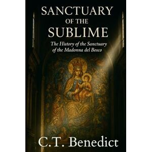 Benedict, C.T. Sanctuary of the Sublime: The History of the Sanctuary of the Madonna del Bosco: Sacred Compass: The Light Of Modern Catholicism Vol.51 Benedict, C.T. Sanctuary of the Sublime: The History of the Sanctuary of the Madonna del Bosco: Sacred Compass: The Light Of Modern Catholicism Vol.51
