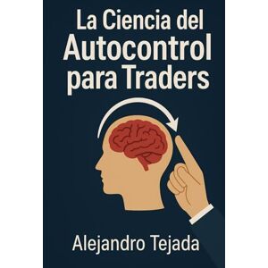Tejada, Alejandro La Ciencia del Autocontrol para Traders: Domina tu mente, regula tus emociones y opera con disciplina inquebrantable Tejada, Alejandro La Ciencia del Autocontrol para Traders: Domina tu mente, regula tus emociones y opera con disciplina inquebrantable