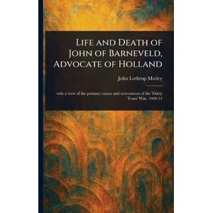 Motley, John Lothrop Life and Death of John of Barneveld, Advocate of Holland Motley, John Lothrop Life and Death of John of Barneveld, Advocate of Holland
