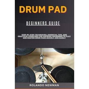 NEWMAN, ROLANDO DRUM PAD BEGINNERS GUIDE: Step-By-Step Techniques, Essential Tips, And Practical Exercises For Aspiring Drummers To Play And Master Drum Pads Quickly And Easily NEWMAN, ROLANDO DRUM PAD BEGINNERS GUIDE: Step-By-Step Techniques, Essential Tips, And Practical Exercises For Aspiring Drummers To Play And Master Drum Pads Quickly And Easily