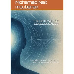 Nait moubarak, Mohamed THE GATEWAY OF CONSCIOUSNESS: A JOURNEY BEYOND TIME, SPACE, AND THE LIMITS OF THE MIND Nait moubarak, Mohamed THE GATEWAY OF CONSCIOUSNESS: A JOURNEY BEYOND TIME, SPACE, AND THE LIMITS OF THE MIND