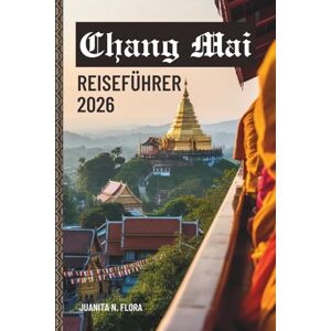 Flora, Juanita N. Chang Mai REISEFÜHRER 2026: Entdecken Sie den Geist von Chiang Mai durch Tempel, Naturpfade und das Leben im Norden. Flora, Juanita N. Chang Mai REISEFÜHRER 2026: Entdecken Sie den Geist von Chiang Mai durch Tempel, Naturpfade und das Leben im Norden.