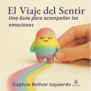 Bolívar Izquierdo, Daphne El Viaje del Sentir: Una guía para acompañar tus emociones Bolívar Izquierdo, Daphne El Viaje del Sentir: Una guía para acompañar tus emociones