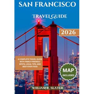 SLATER, WILLIAM R. SAN FRANCISCO TRAVEL GUIDE 2026: A Complete Travel Guide With Family-Friendly Spots, Local Tips, And Best-Ever Food SLATER, WILLIAM R. SAN FRANCISCO TRAVEL GUIDE 2026: A Complete Travel Guide With Family-Friendly Spots, Local Tips, And Best-Ever Food