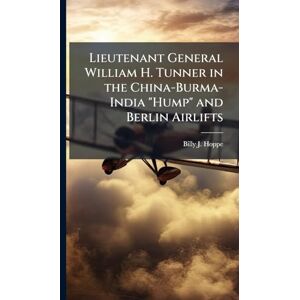 Hoppe, Billy J Lieutenant General William H. Tunner in the China-Burma-India "Hump" and Berlin Airlifts Hoppe, Billy J Lieutenant General William H. Tunner in the China-Burma-India "Hump" and Berlin Airlifts