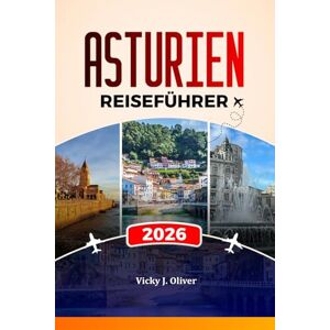 Oliver, Vicky J. ASTURIEN REISEFÜHRER 2026: Entdecken Sie Oviedo, Gijón und die Picos de Europa, Strände, Essen, Kultur und malerische Routen Oliver, Vicky J. ASTURIEN REISEFÜHRER 2026: Entdecken Sie Oviedo, Gijón und die Picos de Europa, Strände, Essen, Kultur und malerische Routen