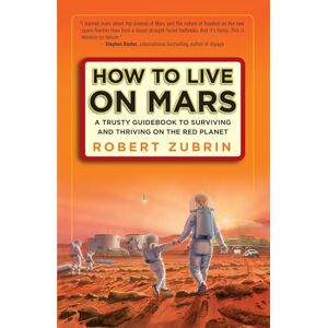 Zubrin, Robert How to Live on Mars: A Trusty Guidebook to Surviving and Thriving on the Red Planet Zubrin, Robert How to Live on Mars: A Trusty Guidebook to Surviving and Thriving on the Red Planet