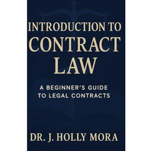 Mora Dr., Janelle Holly Introduction to Contract Law: A Beginner's Guide To Legal Contracts Mora Dr., Janelle Holly Introduction to Contract Law: A Beginner's Guide To Legal Contracts