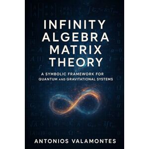 Valamontes, Antonios Infinity Algebra Matrix Theory: A Symbolic Framework for Quantum and Gravitational Systems (Infinity Math Series) Valamontes, Antonios Infinity Algebra Matrix Theory: A Symbolic Framework for Quantum and Gravitational Systems (Infinity Math Series)