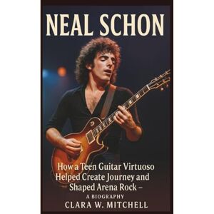 W. Mitchell, Clara NEAL SCHON: How a Teen Guitar Virtuoso Helped Create Journey and Shaped Arena Rock – A BIOGRAPHY W. Mitchell, Clara NEAL SCHON: How a Teen Guitar Virtuoso Helped Create Journey and Shaped Arena Rock – A BIOGRAPHY