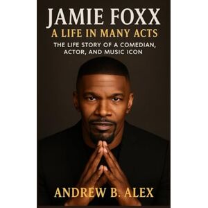B. ALEX, ANDREW JAMIE FOXX: A LIFE IN MANY ACTS: THE LIFE STORY OF A COMEDIAN, ACTOR, AND MUSIC ICON B. ALEX, ANDREW JAMIE FOXX: A LIFE IN MANY ACTS: THE LIFE STORY OF A COMEDIAN, ACTOR, AND MUSIC ICON