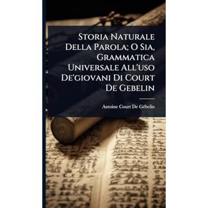 Storia Naturale Della Parola; O Sia, Grammatica Universale All'uso De'giovani Di Court De Gebelin Storia Naturale Della Parola; O Sia, Grammatica Universale All'uso De'giovani Di Court De Gebelin