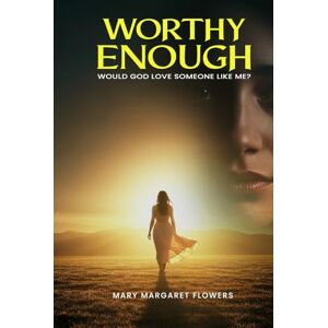 Flowers, Mary Margaret Worthy Enough: Would God Love Someone Like Me? Flowers, Mary Margaret Worthy Enough: Would God Love Someone Like Me?