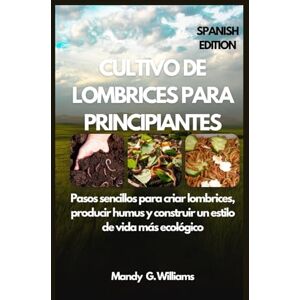 G. Williams, Mandy CULTIVO DE LOMBRICES PARA PRINCIPIANTES: Pasos sencillos para criar lombrices, producir humus y construir un estilo de vida más ecológico G. Williams, Mandy CULTIVO DE LOMBRICES PARA PRINCIPIANTES: Pasos sencillos para criar lombrices, producir humus y construir un estilo de vida más ecológico