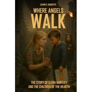S. Duquette, Glenn Where Angels Walk: The Story of Elena Hartley and the Children of the Hearth S. Duquette, Glenn Where Angels Walk: The Story of Elena Hartley and the Children of the Hearth