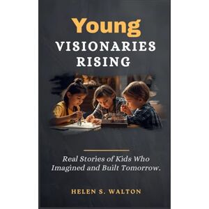 S. Walton, Helen Young Visionaries Rising: Real Stories of Kids Who Imagined and Built Tomorrow S. Walton, Helen Young Visionaries Rising: Real Stories of Kids Who Imagined and Built Tomorrow