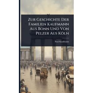 Kaufmann, Paul Zur Geschichte Der Familien Kaufmann Aus Bonn Und Von Pelzer Aus Köln Kaufmann, Paul Zur Geschichte Der Familien Kaufmann Aus Bonn Und Von Pelzer Aus Köln