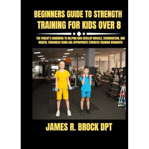 DPT, James R Brock Beginners Guide To Strength Training For Kids Over 8: The Parent’s Handbook to Helping Kids Develop Muscle, Coordination, and Mental Toughness Using ... Age-Appropriate Strength Training Workouts: 7 DPT, James R Brock Beginners Guide To Strength Training For Kids Over 8: The Parent’s Handbook to Helping Kids Develop Muscle, Coordination, and Mental Toughness Using ... Age-Appropriate Strength Training Workouts: 7