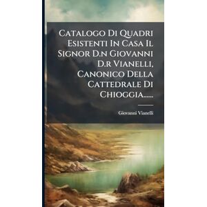 Vianelli, Giovanni Catalogo Di Quadri Esistenti In Casa Il Signor D.n Giovanni D.r Vianelli, Canonico Della Cattedrale Di Chioggia...... Vianelli, Giovanni Catalogo Di Quadri Esistenti In Casa Il Signor D.n Giovanni D.r Vianelli, Canonico Della Cattedrale Di Chioggia......