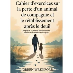 Wrenford, Jorren Cahier d'exercices sur la perte d'un animal de compagnie et le rétablissement après le deuil: Compagnon de guérison pour se souvenir, réfléchir et recommencer avec espoir Wrenford, Jorren Cahier d'exercices sur la perte d'un animal de compagnie et le rétablissement après le deuil: Compagnon de guérison pour se souvenir, réfléchir et recommencer avec espoir