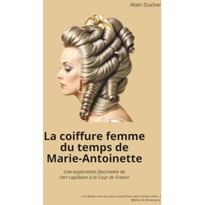 Ducher, Alain La coiffure femme du temps de Marie-Antoinette: Une exploration fascinante de l'art capillaire à la Cour de France Ducher, Alain La coiffure femme du temps de Marie-Antoinette: Une exploration fascinante de l'art capillaire à la Cour de France