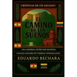 Bechara, Eduardo El Camino de los Sueños: Una Empresa entre dos mundos: Legado Libanés en Tierras Venezolanas Bechara, Eduardo El Camino de los Sueños: Una Empresa entre dos mundos: Legado Libanés en Tierras Venezolanas