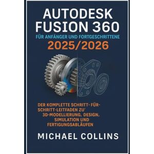 Collins, Michael Autodesk Fusion 360 für Anfänger und Fortgeschrittene 2025/2026: Die vollständige Schritt-für-Schritt-Anleitung für 3D-Modellierung, Design, ... (CAD-Lernreihe der nächsten Generation) Collins, Michael Autodesk Fusion 360 für Anfänger und Fortgeschrittene 2025/2026: Die vollständige Schritt-für-Schritt-Anleitung für 3D-Modellierung, Design, ... (CAD-Lernreihe der nächsten Generation)