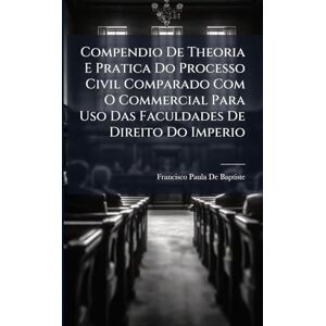 De Baptiste, Francisco Paula Compendio De Theoria E Pratica Do Processo Civil Comparado Com O Commercial Para Uso Das Faculdades De Direito Do Imperio De Baptiste, Francisco Paula Compendio De Theoria E Pratica Do Processo Civil Comparado Com O Commercial Para Uso Das Faculdades De Direito Do Imperio