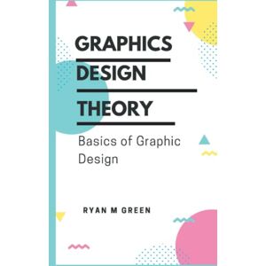 M Green, Ryan Graphics Design Theory: Basics of Graphic Design M Green, Ryan Graphics Design Theory: Basics of Graphic Design