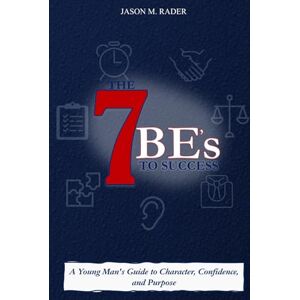 Rader, Jason M. The 7 Be's to Success: A Young Man's Guide to Character, Confidence, and Purpose Rader, Jason M. The 7 Be's to Success: A Young Man's Guide to Character, Confidence, and Purpose