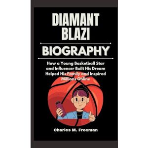 M. Freeman, Charles DIAMANT BLAZI BIOGRAPHY: How a Young Basketball Star and Influencer Built His Dream Helped His Family and Inspired Millions Online M. Freeman, Charles DIAMANT BLAZI BIOGRAPHY: How a Young Basketball Star and Influencer Built His Dream Helped His Family and Inspired Millions Online