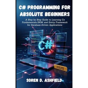Ashfield, Soren D. C# Programming For Absolute Beginners: A Step by Step Guide to Learning C# Fundamentals,JSON, and Entity Framework for Database-Driven Applications Ashfield, Soren D. C# Programming For Absolute Beginners: A Step by Step Guide to Learning C# Fundamentals,JSON, and Entity Framework for Database-Driven Applications