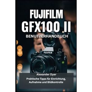 Dyer, Alexander FUJIFILM GFX100 II BENUTZERHANDBUCH: Praktische Tipps für Einrichtung, Aufnahme und Bildkontrolle Dyer, Alexander FUJIFILM GFX100 II BENUTZERHANDBUCH: Praktische Tipps für Einrichtung, Aufnahme und Bildkontrolle