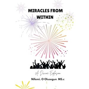 Olusegun MS.c, Nifemi. O MIRACLES FROM WITHIN: THE DIVINE EXPLOSION Olusegun MS.c, Nifemi. O MIRACLES FROM WITHIN: THE DIVINE EXPLOSION