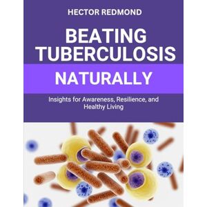 Redmond, Hector Beating Tuberculosis Naturally: Insights for Awareness, Resilience, and Healthy Living Redmond, Hector Beating Tuberculosis Naturally: Insights for Awareness, Resilience, and Healthy Living