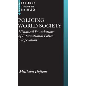 Deflem, Mathieu Policing World Society: Historical Foundations of International Police Cooperation (Clarendon Studies in Criminology) Deflem, Mathieu Policing World Society: Historical Foundations of International Police Cooperation (Clarendon Studies in Criminology)