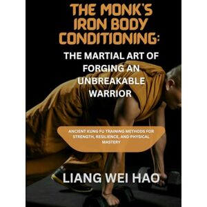 Hao, Liang Wei The Monk’s Iron Body Conditioning: The Martial Art of Forging an Unbreakable Warrior: Ancient kung fu Training Methods for Strength, Resilience, and Physical Mastery Hao, Liang Wei The Monk’s Iron Body Conditioning: The Martial Art of Forging an Unbreakable Warrior: Ancient kung fu Training Methods for Strength, Resilience, and Physical Mastery