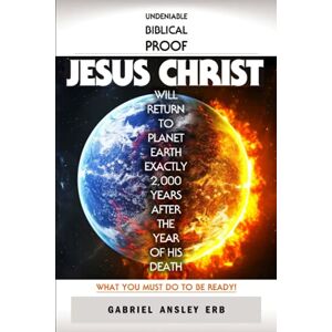 Erb, Gabriel Ansley Undeniable Biblical Proof Jesus Christ Will Return to Planet Earth Exactly 2,000 Years After the Year of His Death: What You Must Do To Be Ready! Erb, Gabriel Ansley Undeniable Biblical Proof Jesus Christ Will Return to Planet Earth Exactly 2,000 Years After the Year of His Death: What You Must Do To Be Ready!