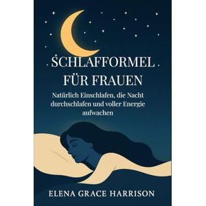 Grace Harrison, Elena Schlafformel für Frauen: Natürlich Einschlafen, die Nacht durchschlafen und voller Energie aufwachen Grace Harrison, Elena Schlafformel für Frauen: Natürlich Einschlafen, die Nacht durchschlafen und voller Energie aufwachen