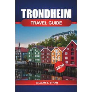 Ethan, Lillian B. Trondheim Travel Guide 2026: Exploring Norway’s Historic City, Top Attractions, Local Cuisine, Cultural Insights and Practical Tips in Scandinavian Ethan, Lillian B. Trondheim Travel Guide 2026: Exploring Norway’s Historic City, Top Attractions, Local Cuisine, Cultural Insights and Practical Tips in Scandinavian