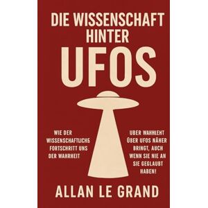 LE GRAND, ALLAN DIE WISSENSCHAFT HINTER UFOS: Wie der wissenschaftliche Fortschritt uns der Wahrheit über UFOs näher bringt, auch wenn Sie nie an sie geglaubt haben!: 3 (UFOs De) LE GRAND, ALLAN DIE WISSENSCHAFT HINTER UFOS: Wie der wissenschaftliche Fortschritt uns der Wahrheit über UFOs näher bringt, auch wenn Sie nie an sie geglaubt haben!: 3 (UFOs De)